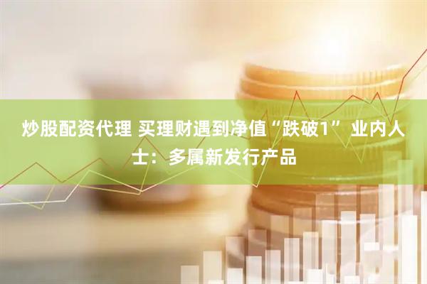 炒股配资代理 买理财遇到净值“跌破1” 业内人士：多属新发行产品