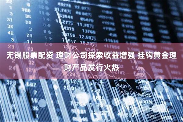 无锡股票配资 理财公司探索收益增强 挂钩黄金理财产品发行火热