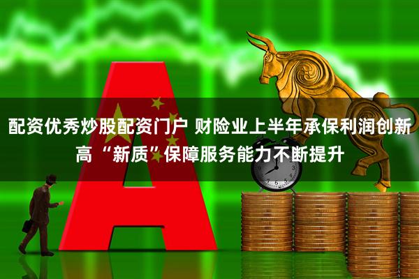 配资优秀炒股配资门户 财险业上半年承保利润创新高 “新质”保障服务能力不断提升