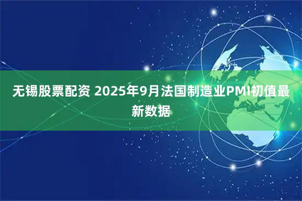 无锡股票配资 2025年9月法国制造业PMI初值最新数据