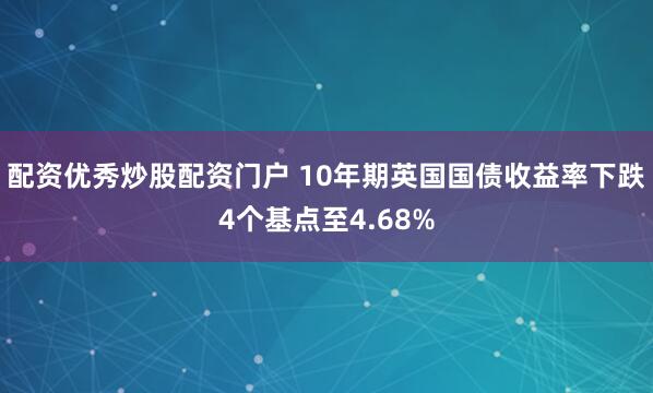 配资优秀炒股配资门户 10年期英国国债收益率下跌4个基点至4.68%