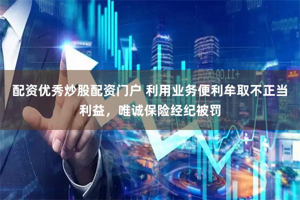 配资优秀炒股配资门户 利用业务便利牟取不正当利益，唯诚保险经纪被罚