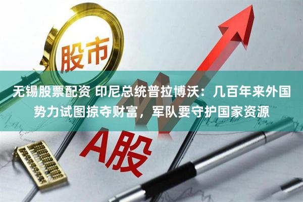 无锡股票配资 印尼总统普拉博沃：几百年来外国势力试图掠夺财富，军队要守护国家资源