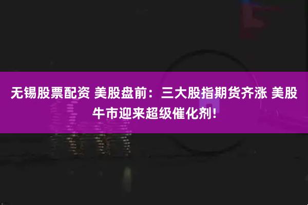 无锡股票配资 美股盘前：三大股指期货齐涨 美股牛市迎来超级催化剂!