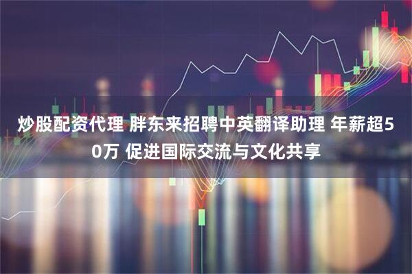 炒股配资代理 胖东来招聘中英翻译助理 年薪超50万 促进国际交流与文化共享