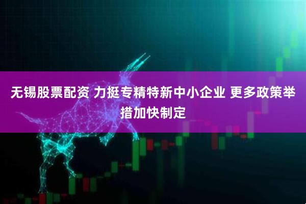 无锡股票配资 力挺专精特新中小企业 更多政策举措加快制定