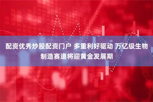 配资优秀炒股配资门户 多重利好驱动 万亿级生物制造赛道将迎黄金发展期