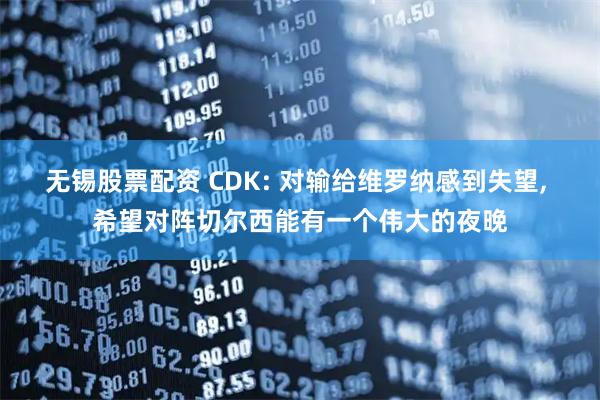 无锡股票配资 CDK: 对输给维罗纳感到失望, 希望对阵切尔西能有一个伟大的夜晚