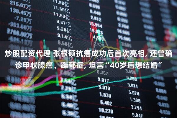 炒股配资代理 张根硕抗癌成功后首次亮相, 还曾确诊甲状腺癌、躁郁症, 坦言“40岁后想结婚”