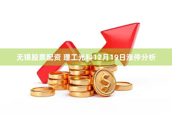 无锡股票配资 理工光科12月19日涨停分析