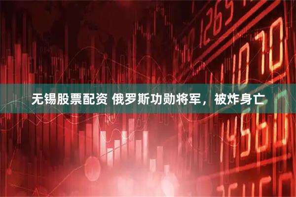无锡股票配资 俄罗斯功勋将军，被炸身亡
