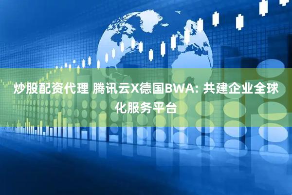 炒股配资代理 腾讯云X德国BWA: 共建企业全球化服务平台