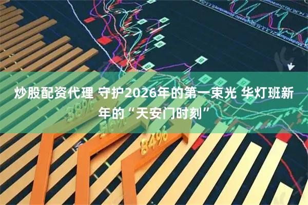 炒股配资代理 守护2026年的第一束光 华灯班新年的“天安门时刻”
