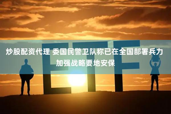 炒股配资代理 委国民警卫队称已在全国部署兵力 加强战略要地安保