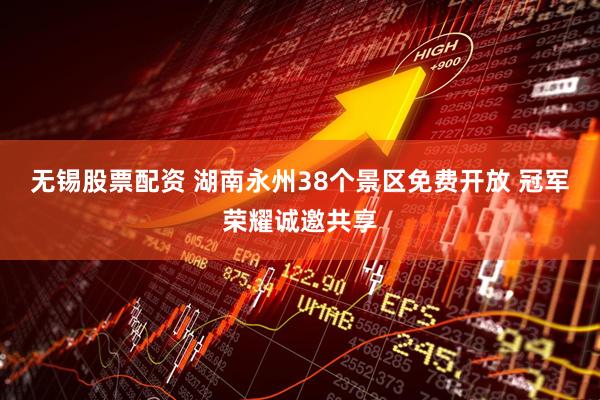 无锡股票配资 湖南永州38个景区免费开放 冠军荣耀诚邀共享