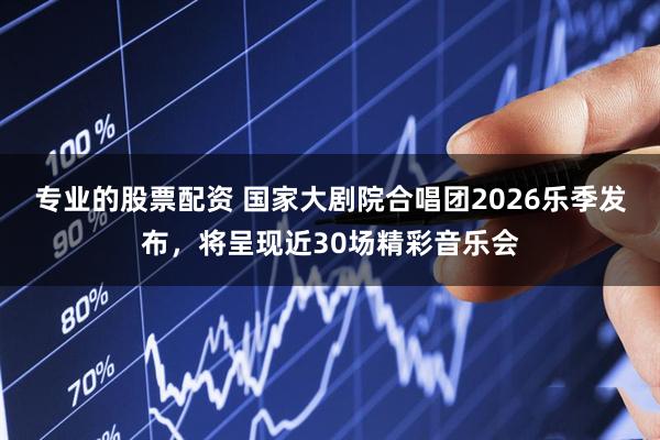 专业的股票配资 国家大剧院合唱团2026乐季发布，将呈现近30场精彩音乐会