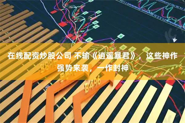 在线配资炒股公司 不输《逍遥暴君》，这些神作强势来袭，一作封神