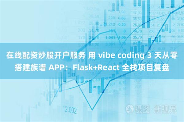在线配资炒股开户服务 用 vibe coding 3 天从零搭建族谱 APP：Flask+React 全栈项目复盘