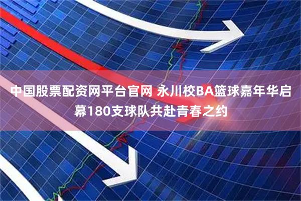 中国股票配资网平台官网 永川校BA篮球嘉年华启幕180支球队共赴青春之约