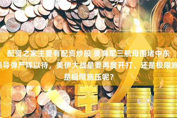 配资之家主要有配资炒股 美海军三航母围堵中东，伊朗导弹严阵以待，美伊大战是要再度开打、还是极限施压呢？