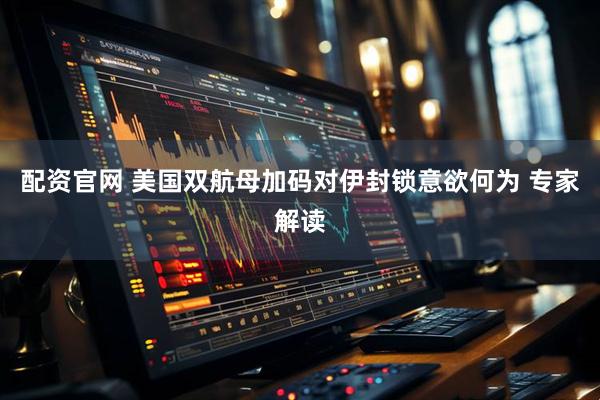 配资官网 美国双航母加码对伊封锁意欲何为 专家解读