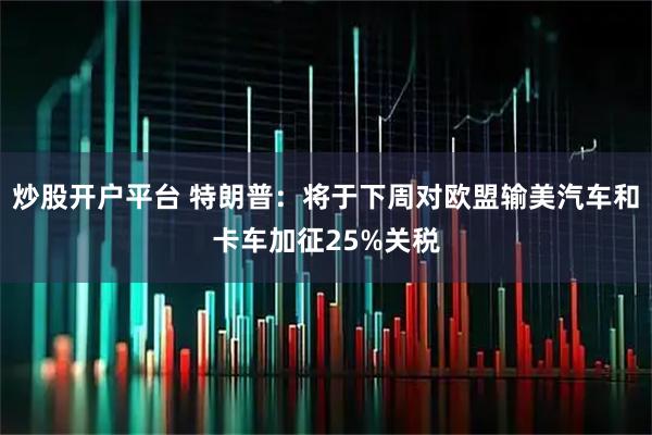 炒股开户平台 特朗普：将于下周对欧盟输美汽车和卡车加征25%关税