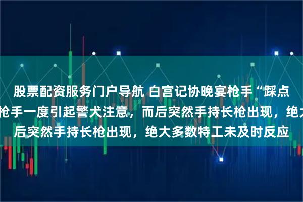 股票配资服务门户导航 白宫记协晚宴枪手“踩点”“闯卡”视频曝光：枪手一度引起警犬注意，而后突然手持长枪出现，绝大多数特工未及时反应