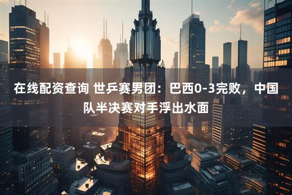在线配资查询 世乒赛男团：巴西0-3完败，中国队半决赛对手浮出水面