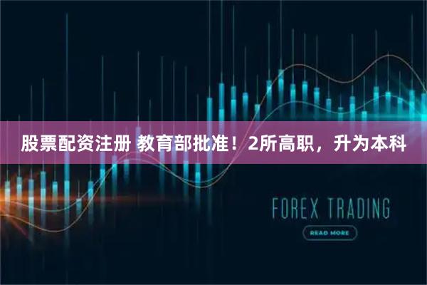 股票配资注册 教育部批准！2所高职，升为本科